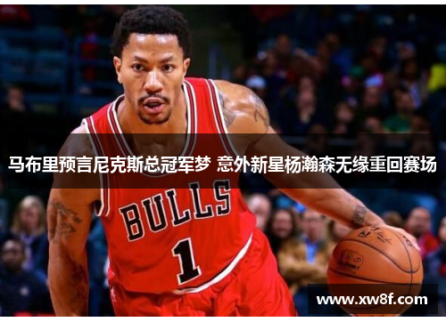 马布里预言尼克斯总冠军梦 意外新星杨瀚森无缘重回赛场
